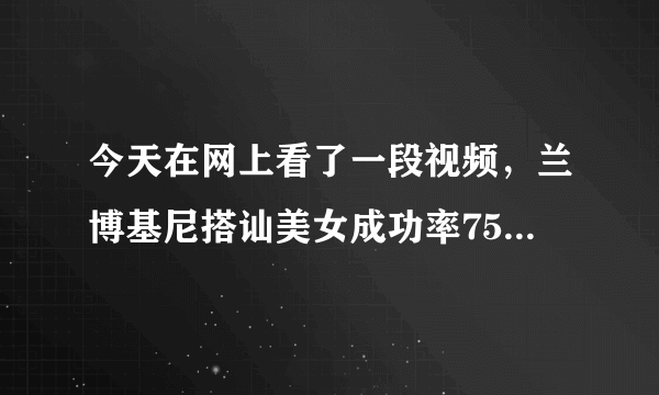 今天在网上看了一段视频，兰博基尼搭讪美女成功率75%普通轿车百分之零，这还要不要我们这些大好青年过