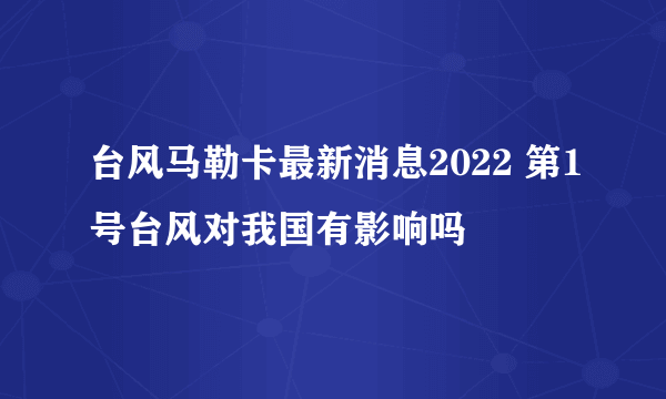 台风马勒卡最新消息2022 第1号台风对我国有影响吗