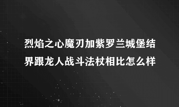 烈焰之心魔刃加紫罗兰城堡结界跟龙人战斗法杖相比怎么样