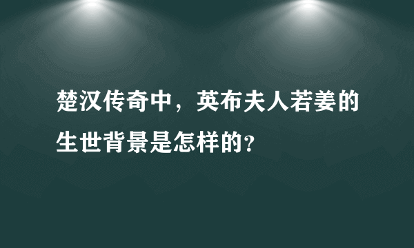 楚汉传奇中，英布夫人若姜的生世背景是怎样的？