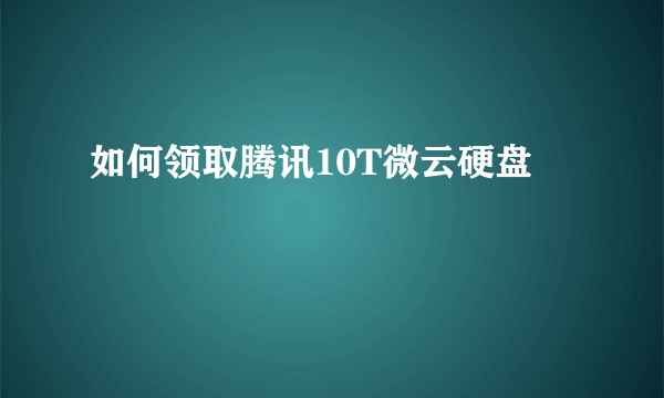 如何领取腾讯10T微云硬盘