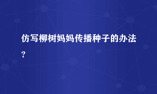 仿写柳树妈妈传播种子的办法？