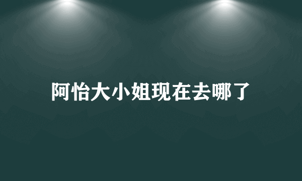 阿怡大小姐现在去哪了