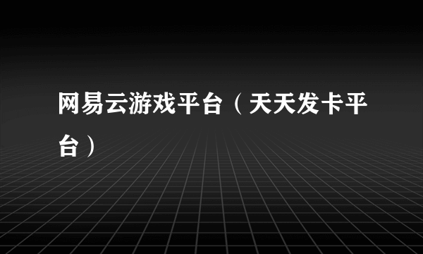 网易云游戏平台（天天发卡平台）