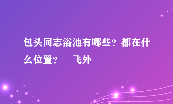 包头同志浴池有哪些？都在什么位置？–飞外