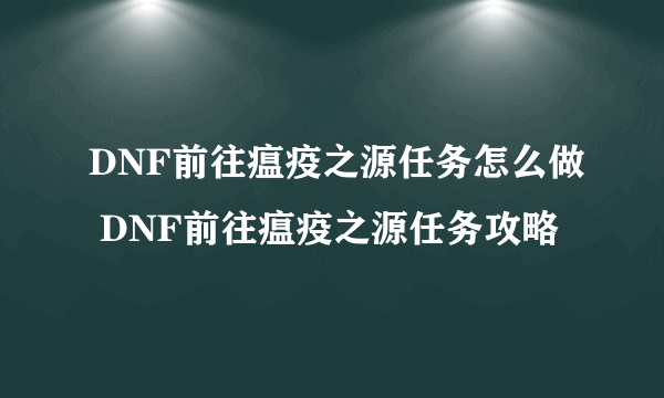 DNF前往瘟疫之源任务怎么做 DNF前往瘟疫之源任务攻略