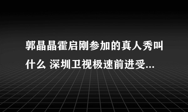 郭晶晶霍启刚参加的真人秀叫什么 深圳卫视极速前进受瞩目_飞外网