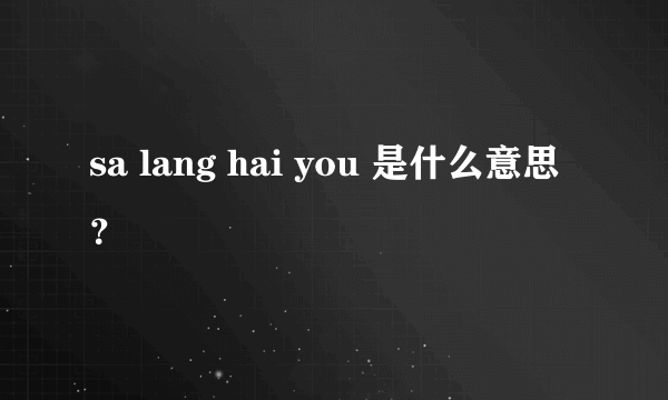 sa lang hai you 是什么意思？