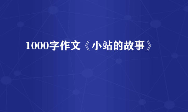 1000字作文《小站的故事》