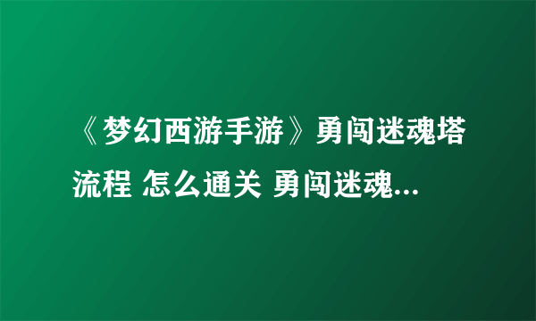 《梦幻西游手游》勇闯迷魂塔流程 怎么通关 勇闯迷魂塔图文教程