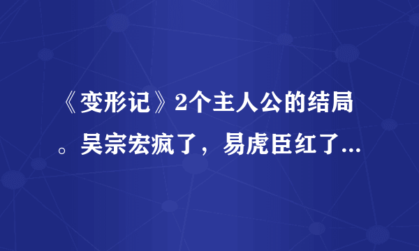 《变形记》2个主人公的结局。吴宗宏疯了，易虎臣红了。听说飘柔已经在找易虎臣做代言了，好一头乌黑亮丽的