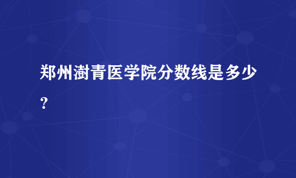 郑州澍青医学院分数线是多少？