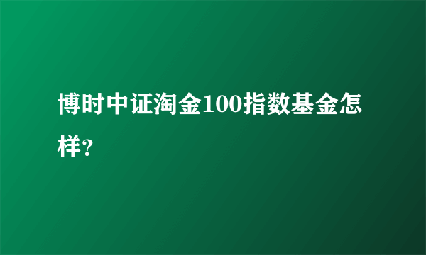 博时中证淘金100指数基金怎样？