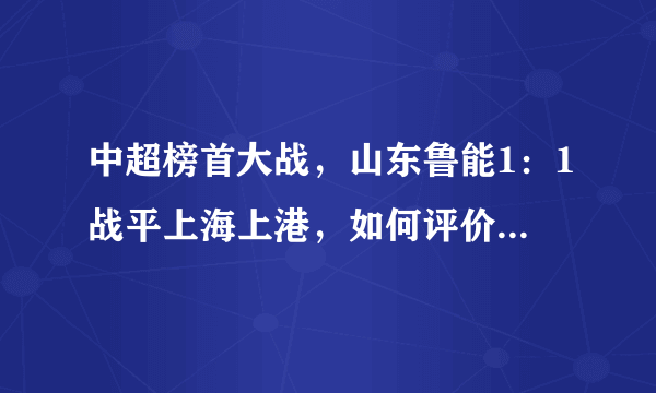 中超榜首大战，山东鲁能1：1战平上海上港，如何评价本场比赛？