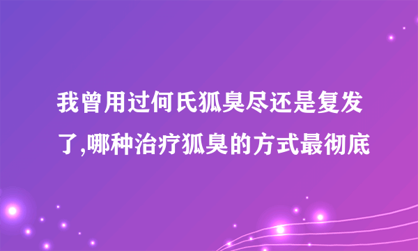 我曾用过何氏狐臭尽还是复发了,哪种治疗狐臭的方式最彻底