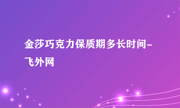 金莎巧克力保质期多长时间-飞外网