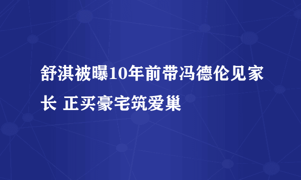 舒淇被曝10年前带冯德伦见家长 正买豪宅筑爱巢