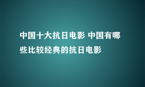 中国十大抗日电影 中国有哪些比较经典的抗日电影