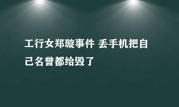 工行女郑璇事件 丢手机把自己名誉都给毁了