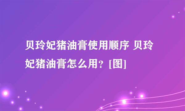 贝玲妃猪油膏使用顺序 贝玲妃猪油膏怎么用？[图]