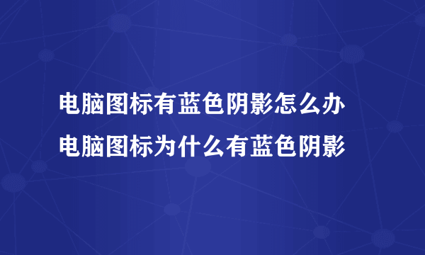 电脑图标有蓝色阴影怎么办 电脑图标为什么有蓝色阴影