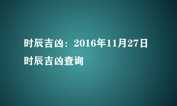 时辰吉凶：2016年11月27日时辰吉凶查询