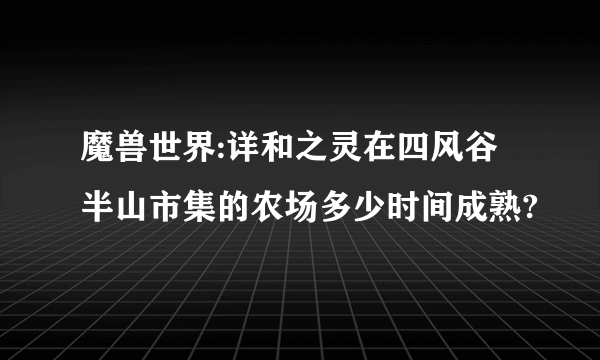 魔兽世界:详和之灵在四风谷半山市集的农场多少时间成熟?