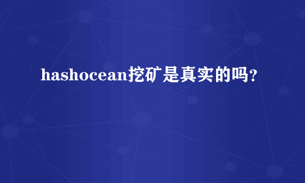 hashocean挖矿是真实的吗？