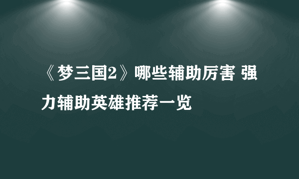 《梦三国2》哪些辅助厉害 强力辅助英雄推荐一览