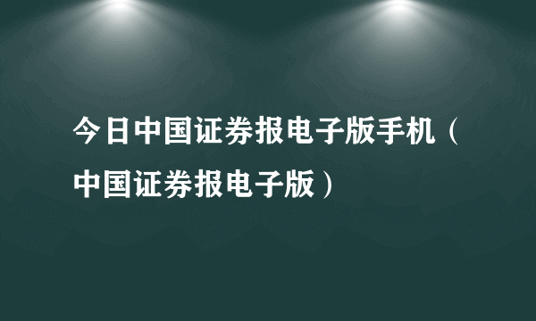 今日中国证券报电子版手机（中国证券报电子版）