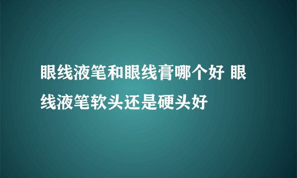 眼线液笔和眼线膏哪个好 眼线液笔软头还是硬头好