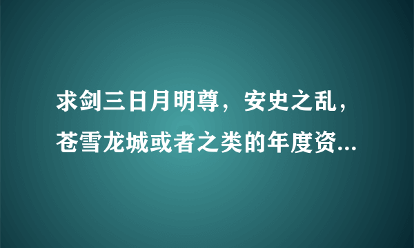 求剑三日月明尊，安史之乱，苍雪龙城或者之类的年度资料片？多的加悬赏！