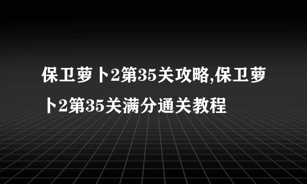 保卫萝卜2第35关攻略,保卫萝卜2第35关满分通关教程