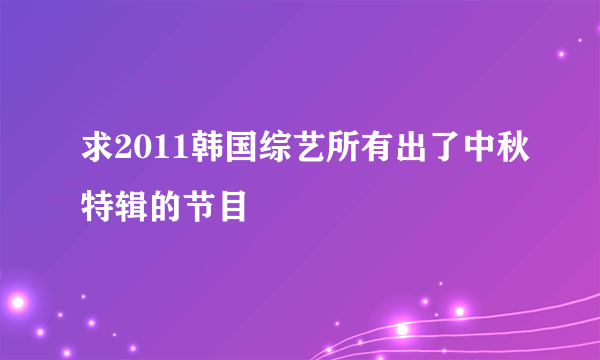 求2011韩国综艺所有出了中秋特辑的节目