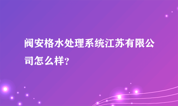 阀安格水处理系统江苏有限公司怎么样？