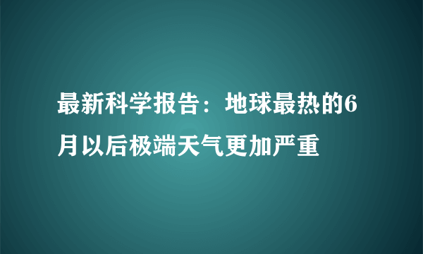 最新科学报告：地球最热的6月以后极端天气更加严重