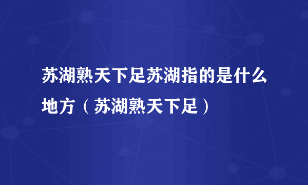 苏湖熟天下足苏湖指的是什么地方（苏湖熟天下足）