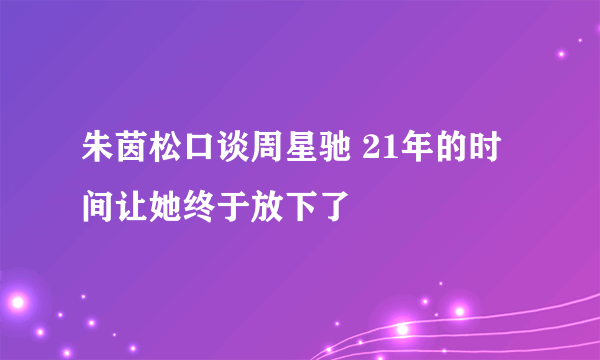 朱茵松口谈周星驰 21年的时间让她终于放下了