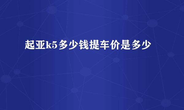 起亚k5多少钱提车价是多少