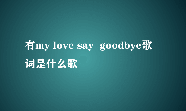 有my love say  goodbye歌词是什么歌