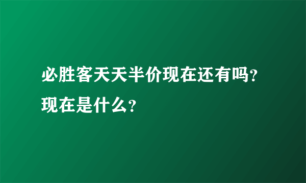 必胜客天天半价现在还有吗？现在是什么？