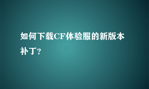 如何下载CF体验服的新版本补丁？