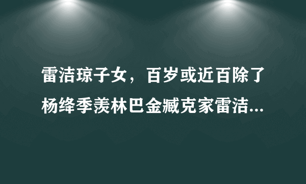 雷洁琼子女，百岁或近百除了杨绛季羡林巴金臧克家雷洁琼还有谁