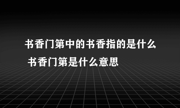 书香门第中的书香指的是什么 书香门第是什么意思