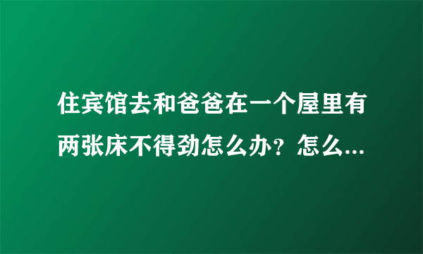 住宾馆去和爸爸在一个屋里有两张床不得劲怎么办？怎么办睡不着