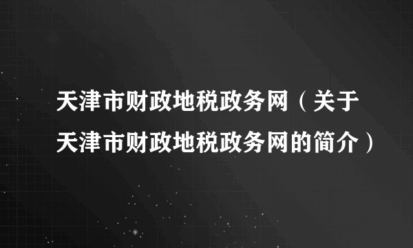 天津市财政地税政务网（关于天津市财政地税政务网的简介）