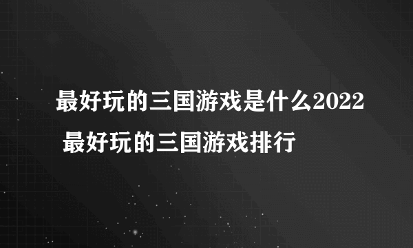 最好玩的三国游戏是什么2022 最好玩的三国游戏排行