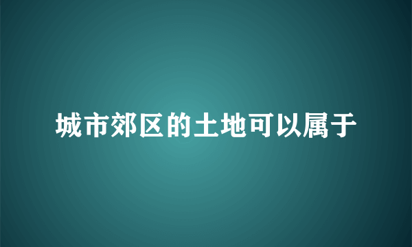 城市郊区的土地可以属于