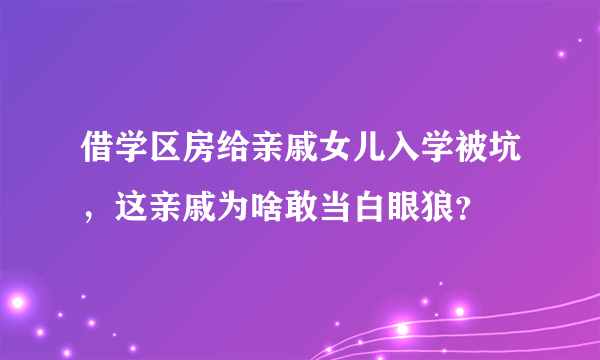 借学区房给亲戚女儿入学被坑，这亲戚为啥敢当白眼狼？