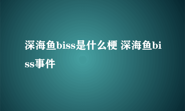 深海鱼biss是什么梗 深海鱼biss事件